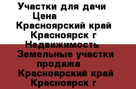 Участки для дачи › Цена ­ 400 000 - Красноярский край, Красноярск г. Недвижимость » Земельные участки продажа   . Красноярский край,Красноярск г.